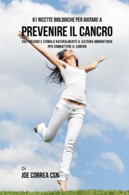 61 Ricette Biologiche Per Aiutare A Prevenire Il Cancro: Rafforzano E Stimo...