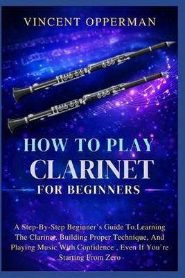 How To Play Clarinet For Beginners: A Step-By-Step Beginner's Guide To Learning 