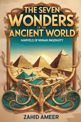 The Seven Wonders of the Ancient World: Marvels of Human Ingenuity by Zahid Amee
