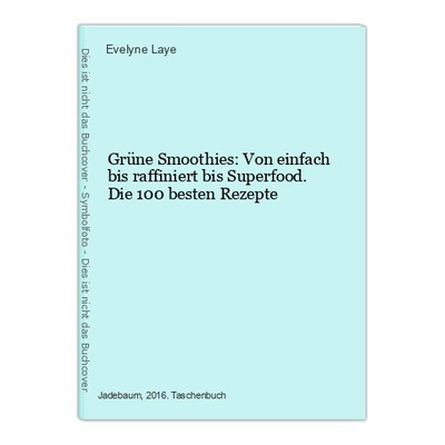 Grüne Smoothies: Von einfach bis raffiniert bis Superfood. Die 100 besten Rezept