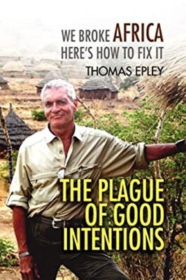 The Plague of Good Intentions : We Broke Africa Here's How to Fix