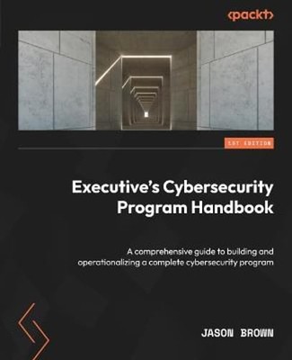 Executive's Cybersecurity Program Handbook: A comprehensive guide to building