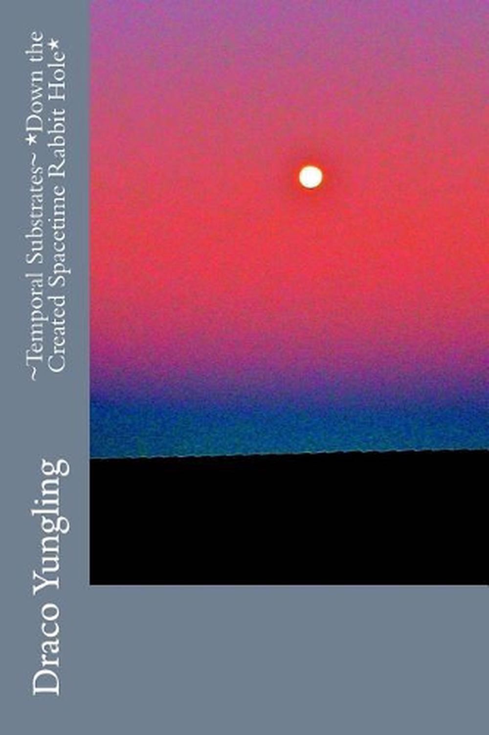 Temporal Substrates *Down the Created Spacetime Rabbit Hole* by Draco Yungling (
