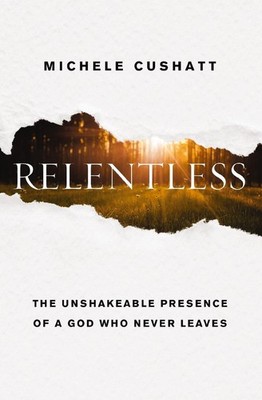 Relentless: The Unshakeable Presence of a God Who Never Leaves by Michele Cushat