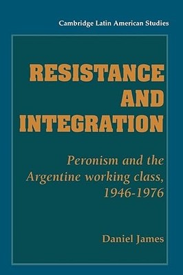 Resistance and Integration: Peronism and the Argentine Working...