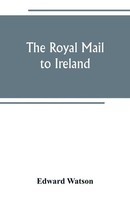 Edward Watson | The Royal Mail To Ireland ; Or, An Account Of The Origin And...