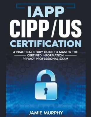 Jamie Murphy IAPP CIPP/US Certification A Practical Study Guide to M (Paperback)