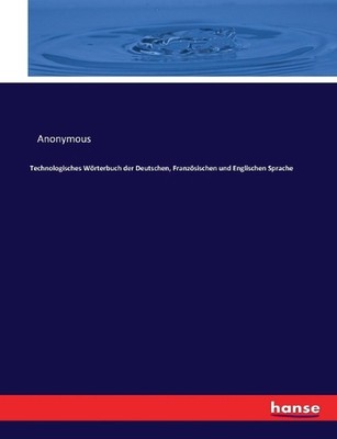 Technologisches Wrterbuch der Deutschen, Franzsischen und Englischen Sprache by