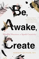 BE, AWAKE, CREATE: MINDFUL PRACTICES TO SPARK CREATIVITY By Younger Rebekah Mfa