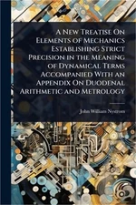 A New Treatise On Elements of Mechanics Establishing Strict Precision in the Mea