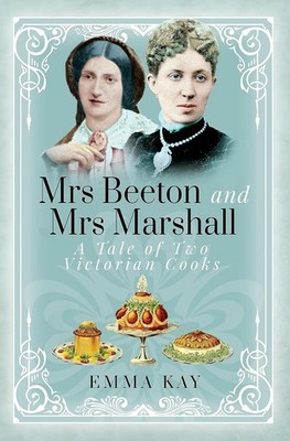 Mrs Beeton and Mrs Marshall: A Tale of Two Victorian Cooks, Emma Kay, New Book