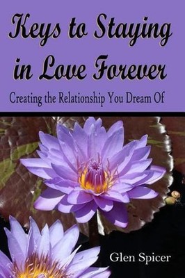 Keys To Staying In Love Forever: Creating The Relationship You Only Dream Of by