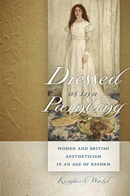 DRESSED AS IN A PAINTING: WOMEN AND BRITISH AESTHETICISM By Kimberly Wahl *NEW*