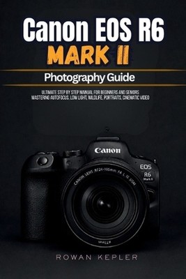 Canon EOS R6 Mark II Photography Guide: Ultimate Step by Step Manual for Beginne