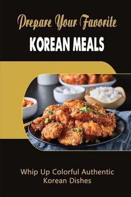 Prepare Your Favorite Korean Meals: Whip Up Colorful Authentic Korean Dishes by 