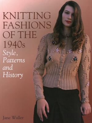 Knitting Fashions of the 1940s: Styles, Patterns and History Jane Waller