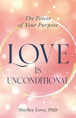 Love Is Unconditional : the Power of Your Purpose - Trade Paperback NEW Shelley