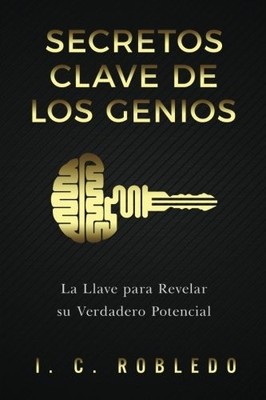 SECRETOS CLAVE DE LOS GENIOS: LA LLAVE PARA REVELAR SU By I. C. Robledo & M. C.