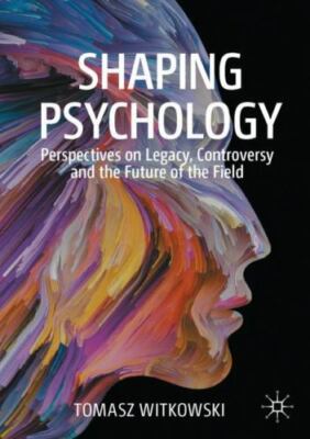 Shaping Psychology : Perspectives on Legacy, Controversy and the Future of th...