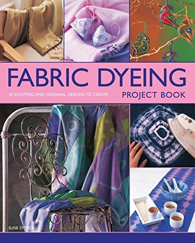 Fabric Dyeing Project Book: 30 Exciting and Original Designs to