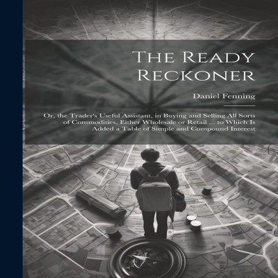 The Ready Reckoner Or the Trader's Useful Assistant in Buying and