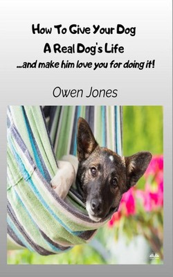 How To Give Your Dog A Real Dog's Life - ...and Make Him Love You For It! Jones