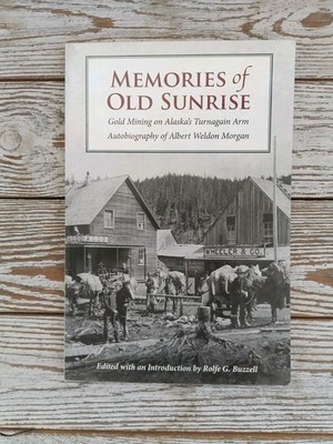 Memories of Old Sunrise: Gold Mining on Alaska's Turnagain Arm, Albert W Morgan