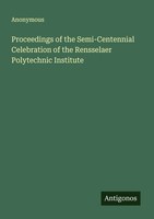 Anonymous | Proceedings Of The Semi-Centennial Celebration Of The Rensselaer...