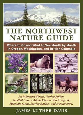 The Northwest Nature Guide: Where to Go and What to See Month by Month in Or...
