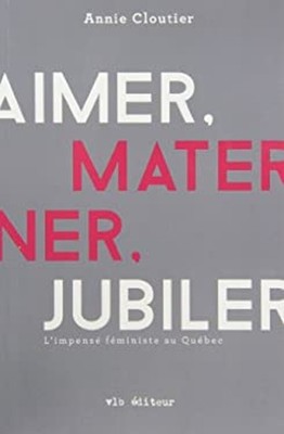 Aimer, Materner, Jubiler : L'impensé Féministe Au Québec
