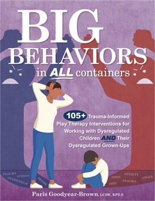 Big Behaviors in All Containers: 105+ Trauma-Informed Play Therapy Interventions