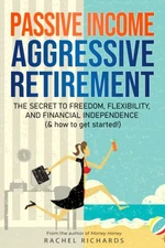 Passive Income, Aggressive Retirement: The Secret to Freedom, Flexibility, a...