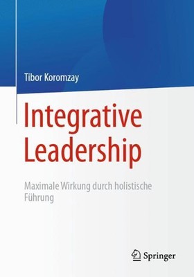Integrative Leadership: Maximale Wirkung durch holistische F?hrung by Tibor Koro