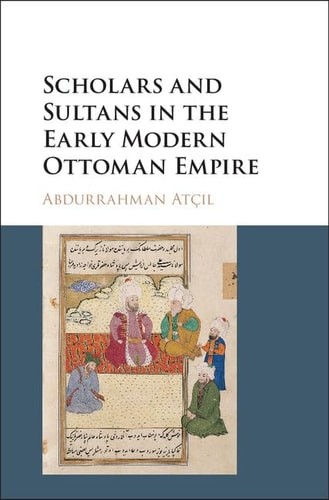 Scholars and Sultans in the Early Modern Ottoman Empire, Atçil, Abdurrahman, Ver