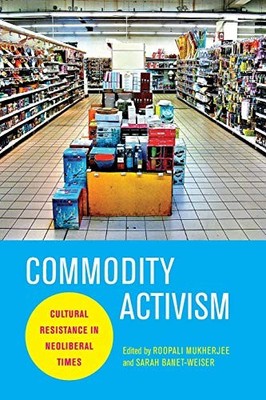 COMMODITY ACTIVISM: CULTURAL RESISTANCE IN NEOLIBERAL By Roopali Mint