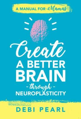 Create a Better Brain through Neuroplasticity: A Manual for Mamas, Pearl, Debi, 