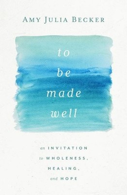 To Be Made Well: An Invitation to Wholeness, Healing, and Hope by Amy Julia Beck