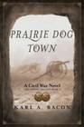 Prairie Dog Town: A Civil War Novel by Karl a. Bacon