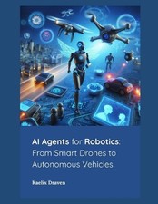 AI Agents for Robotics: From Smart Drones to Autonomous Vehicles by Kaelix Drave