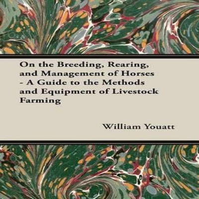 On the Breeding Rearing and Management of Horses - A Guide to the