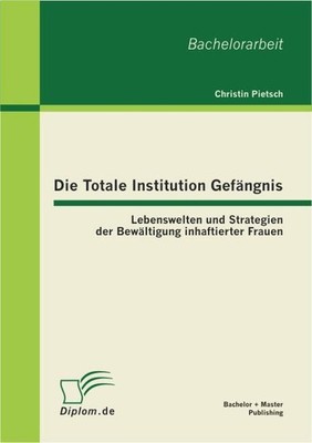 Die Totale Institution Gefängnis: Lebenswelten und Strategien der Bewältigung in
