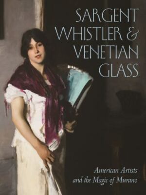 Sargent, Whistler & Venetian Glass : American Artists and the Magic of Murano...