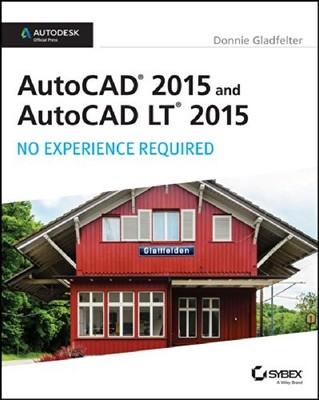 AUTOCAD 2015 AND AUTOCAD LT 2015: NO EXPERIENCE REQUIRED: By Donnie Gladfelter