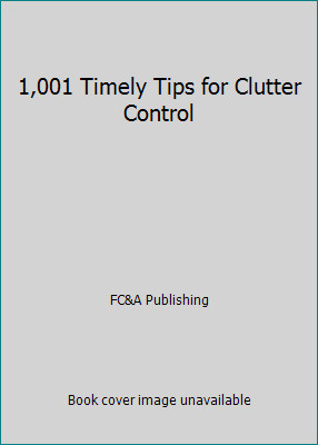 1,001 Timely Tips for Clutter Control by FC&A Publishing
