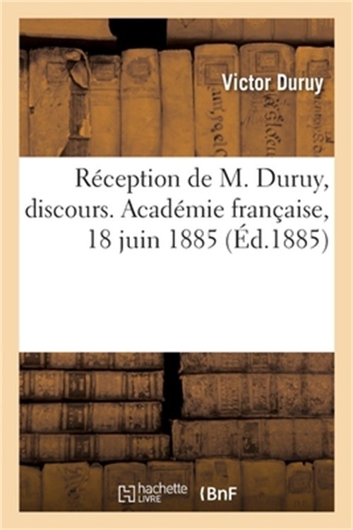 R�ception de M. Duruy, discours. Acad�mie fran�aise, 18 juin 1885 (Paperback or
