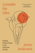 Consider the Lilies: Finding Perfect Peace in the Character of God by Ardavanis