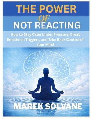 The Power of Not Reacting: How to Stay Calm Under Pressure, Break Emotional Trig