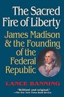 The Sacred Fire of Liberty: James Madison and the Founding of the Federal Republic by Lance Banning (Paperback, 1998)