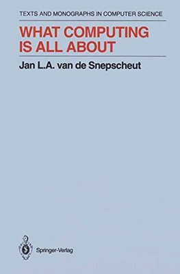 WHAT COMPUTING IS ALL ABOUT (MONOGRAPHS IN COMPUTER By Jan L.a.van De Snepscheut