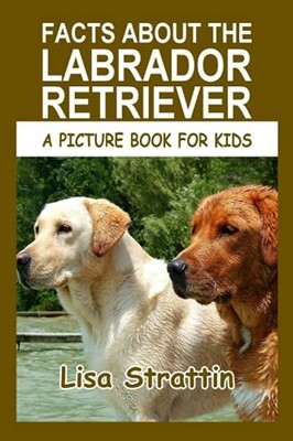 Facts About the Labrador Retriever (A Picture Book For Kids) by Strattin, Lisa